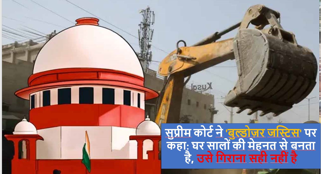 सुप्रीम कोर्ट ने 'बुल्डोज़र जस्टिस' पर कहा: घर सालों की मेहनत से बनता है, उसे गिराना सही नहीं है