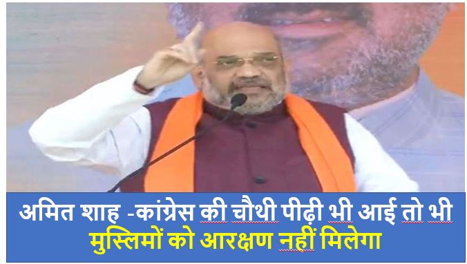 अमित शाह ने कहा -कांग्रेस की चौथी पीढ़ी भी आई तो भी मुस्लिमों को आरक्षण नहीं मिलेगा